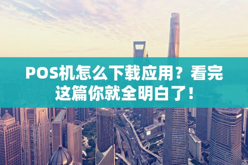 POS机怎么下载应用？看完这篇你就全明白了！