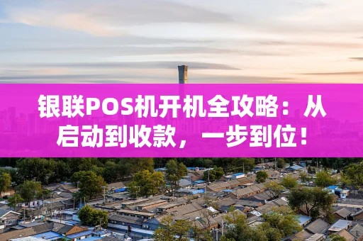 银联POS机开机全攻略：从启动到收款，一步到位！
