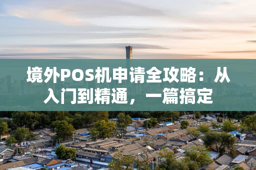 境外POS机申请全攻略：从入门到精通，一篇搞定