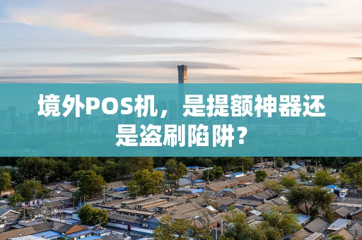 境外POS机，是提额神器还是盗刷陷阱？