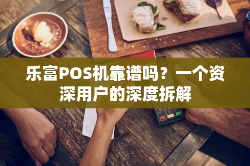 乐富POS机靠谱吗？一个资深用户的深度拆解