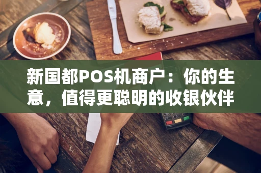 新国都POS机商户：你的生意，值得更聪明的收银伙伴