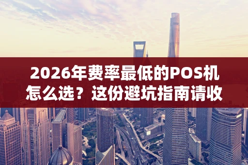 2026年费率最低的POS机怎么选？这份避坑指南请收好
