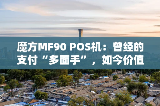 魔方MF90 POS机：曾经的支付“多面手”，如今价值几何？