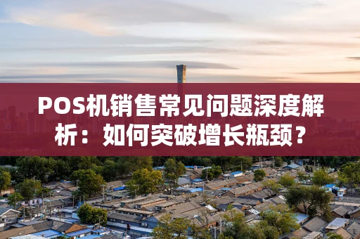 POS机销售常见问题深度解析：如何突破增长瓶颈？