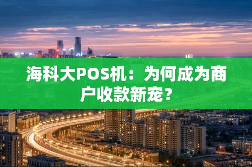 海科大POS机:为何成为商户收款新宠? 海科大POS机:为何成为商户收款新宠?