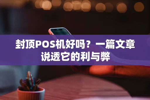 封顶POS机好吗？一篇文章说透它的利与弊