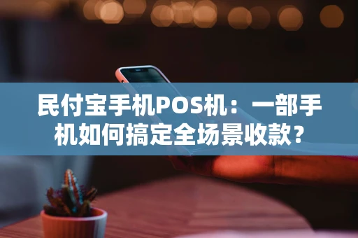 民付宝手机POS机:一部手机如何搞定全场景收款? 民付宝手机POS机:一部手机如何搞定全场景收款?