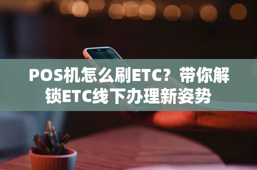 POS机怎么刷ETC?带你解锁ETC线下办理新姿势 POS机怎么刷ETC?带你解锁ETC线下办理新姿势