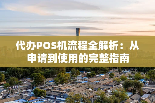 代办POS机流程全解析：从申请到使用的完整指南