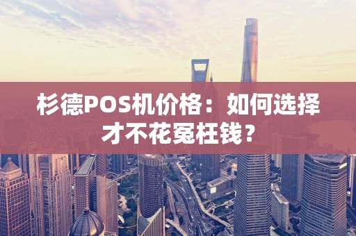杉德POS机价格:如何选择才不花冤枉钱? 杉德POS机价格:如何选择才不花冤枉钱?