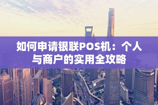 如何申请银联POS机:个人与商户的实用全攻略 如何申请银联POS机:个人与商户的实用全攻略