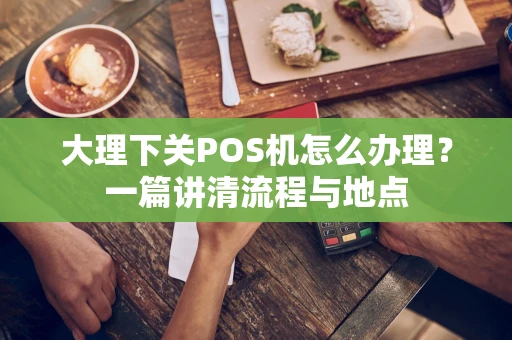 大理下关POS机怎么办理？一篇讲清流程与地点