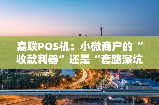 嘉联POS机:小微商户的“收款利器”还是“套路深坑”? 嘉联POS机:小微商户的“收款利器”还是“套路深坑”?