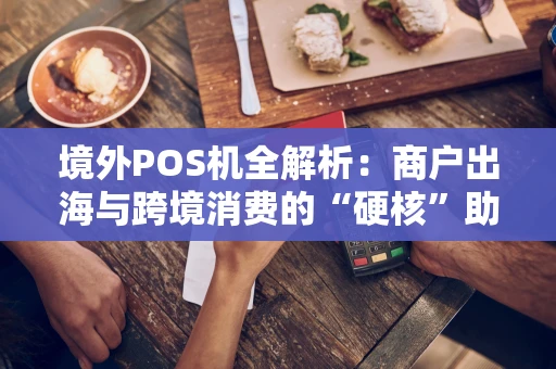 境外POS机全解析：商户出海与跨境消费的“硬核”助手