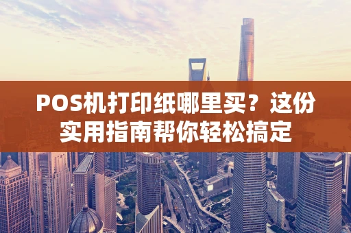 POS机打印纸哪里买?这份实用指南帮你轻松搞定 POS机打印纸哪里买?这份实用指南帮你轻松搞定