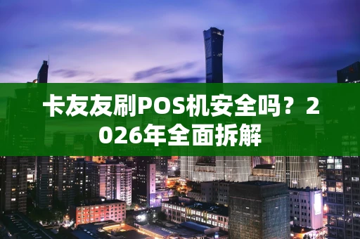 卡友友刷POS机安全吗？2026年全面拆解