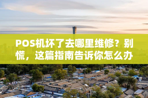 POS机坏了去哪里维修？别慌，这篇指南告诉你怎么办