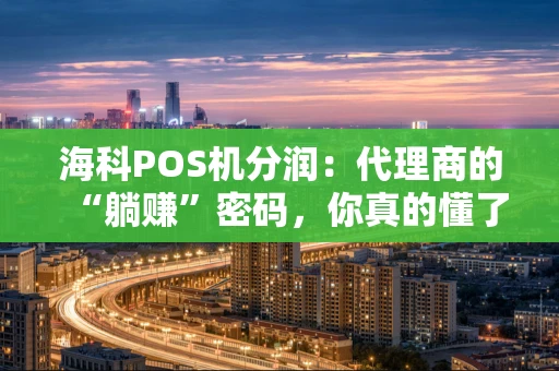 海科POS机分润：代理商的“躺赚”密码，你真的懂了吗？