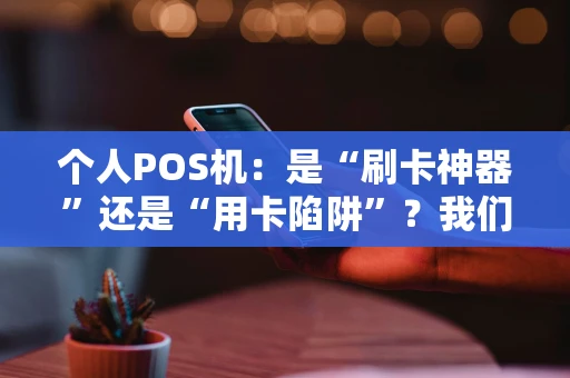 个人POS机：是“刷卡神器”还是“用卡陷阱”？我们来聊聊怎么选