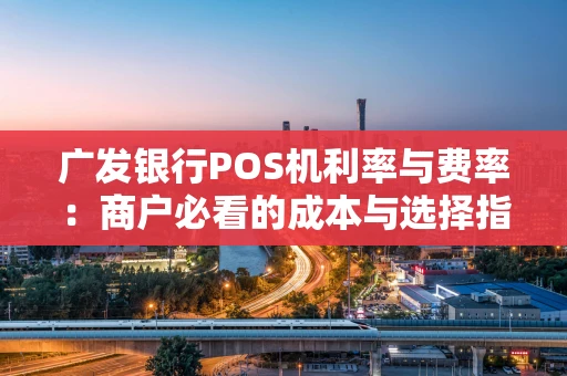 广发银行POS机利率与费率：商户必看的成本与选择指南