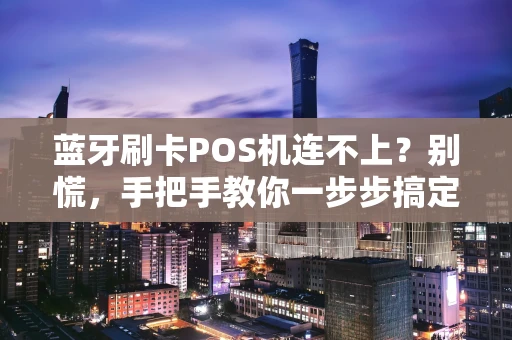 蓝牙刷卡POS机连不上？别慌，手把手教你一步步搞定！