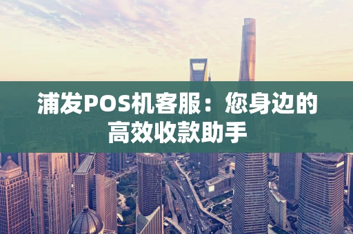 浦发POS机客服：您身边的高效收款助手