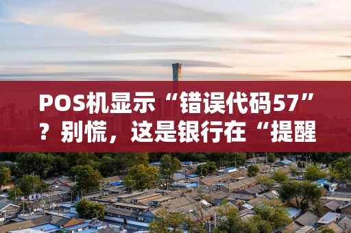 POS机显示“错误代码57”?别慌,这是银行在“提醒”你! POS机显示“错误代码57”?别慌,这是银行在“提醒”你!