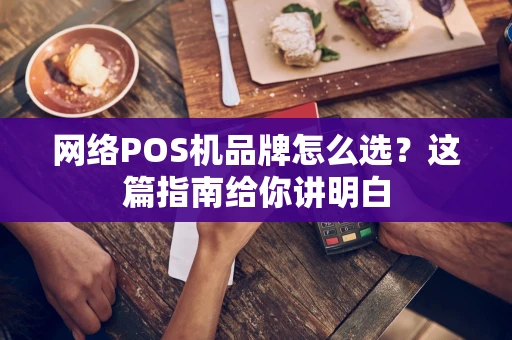 网络POS机品牌怎么选？这篇指南给你讲明白