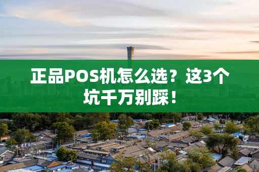 正品POS机怎么选？这3个坑千万别踩！