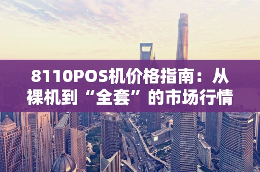 8110POS机价格指南：从裸机到“全套”的市场行情一览