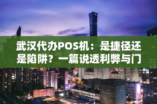 武汉代办POS机：是捷径还是陷阱？一篇说透利弊与门道