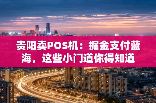 贵阳卖POS机:掘金支付蓝海,这些小门道你得知道 贵阳卖POS机:掘金支付蓝海,这些小门道你得知道