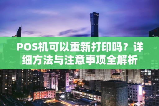 POS机可以重新打印吗?详细方法与注意事项全解析 POS机可以重新打印吗?详细方法与注意事项全解析