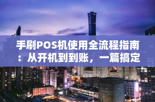 手刷POS机使用全流程指南：从开机到到账，一篇搞定