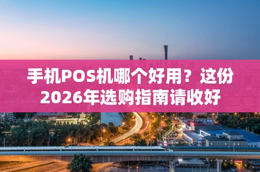 手机POS机哪个好用？这份2026年选购指南请收好