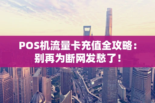 POS机流量卡充值全攻略：别再为断网发愁了！