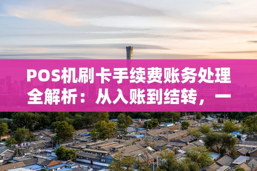 POS机刷卡手续费账务处理全解析：从入账到结转，一看就懂