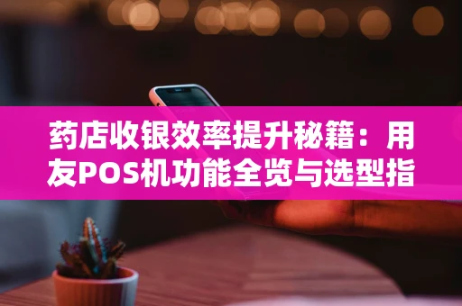 药店收银效率提升秘籍:用友POS机功能全览与选型指南 药店收银效率提升秘籍:用友POS机功能全览与选型指南