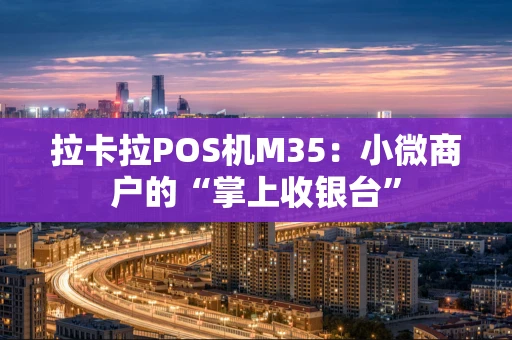 拉卡拉POS机M35：小微商户的“掌上收银台”
