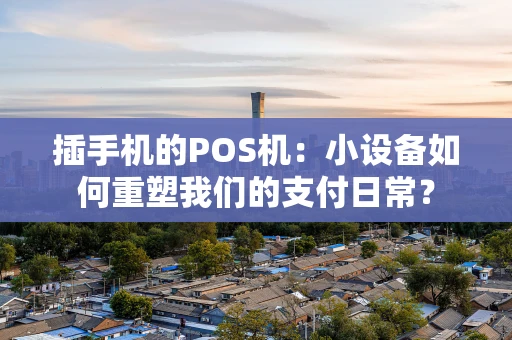 插手机的POS机：小设备如何重塑我们的支付日常？