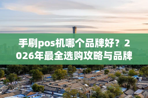 手刷pos机哪个品牌好？2026年最全选购攻略与品牌对比