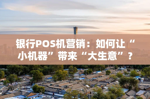 银行POS机营销：如何让“小机器”带来“大生意”？