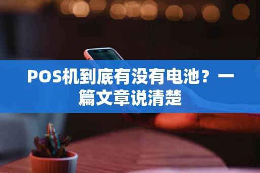 POS机到底有没有电池？一篇文章说清楚