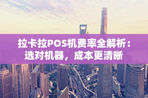拉卡拉POS机费率全解析：选对机器，成本更清晰