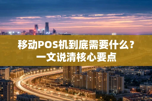 移动POS机到底需要什么？一文说清核心要点