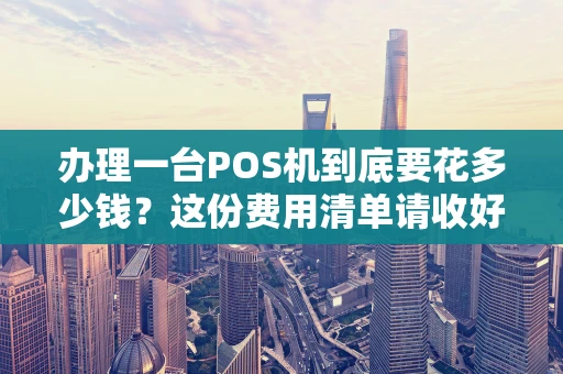 办理一台POS机到底要花多少钱?这份费用清单请收好 办理一台POS机到底要花多少钱?这份费用清单请收好