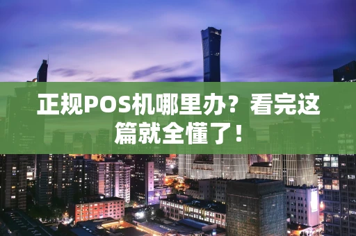 正规POS机哪里办？看完这篇就全懂了！