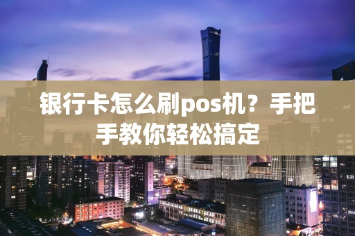 银行卡怎么刷pos机？手把手教你轻松搞定