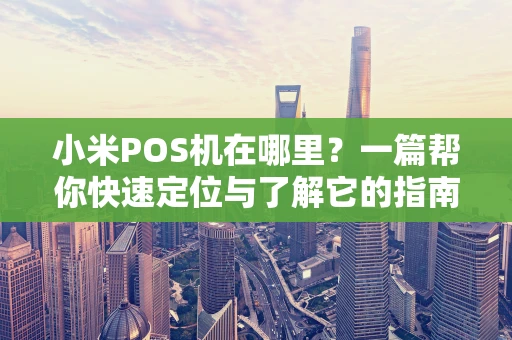 小米POS机在哪里？一篇帮你快速定位与了解它的指南